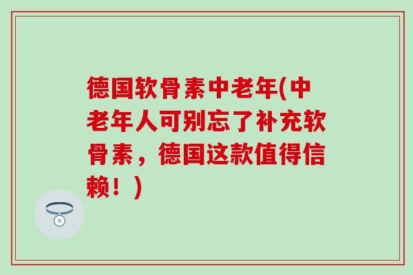 德国软骨素中老年(中老年人可别忘了补充软骨素，德国这款值得信赖！)