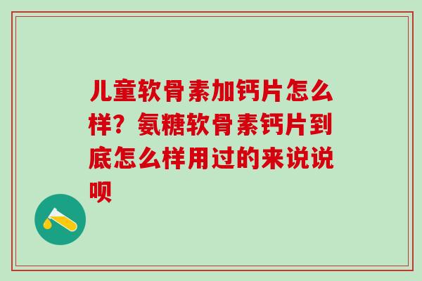 儿童软骨素加钙片怎么样？氨糖软骨素钙片到底怎么样用过的来说说呗