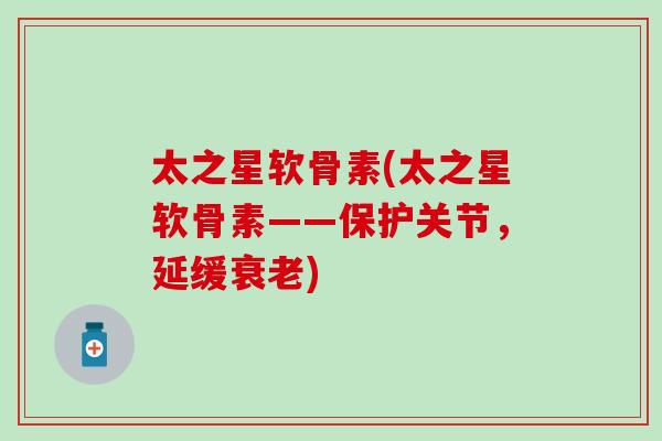 太之星软骨素(太之星软骨素——保护关节，延缓)