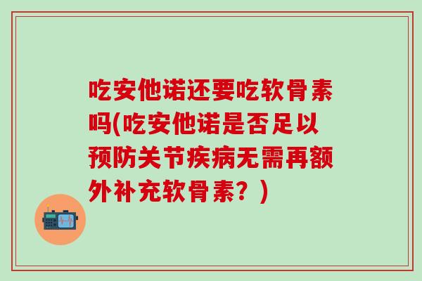 吃安他诺还要吃软骨素吗(吃安他诺是否足以预防关节疾病无需再额外补充软骨素？)