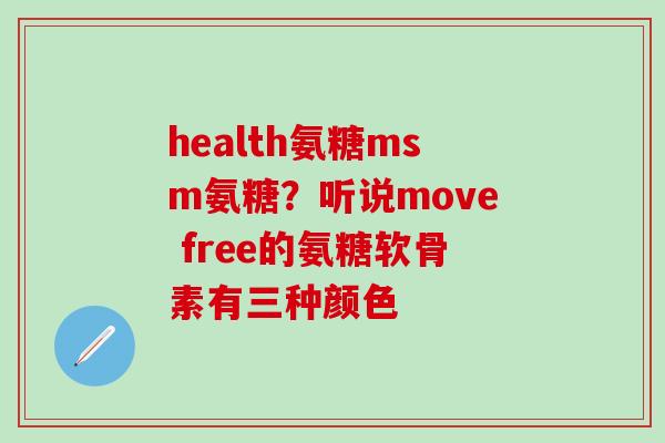 health氨糖msm氨糖？听说move free的氨糖软骨素有三种颜色