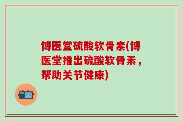 博医堂硫酸软骨素(博医堂推出硫酸软骨素，帮助关节健康)