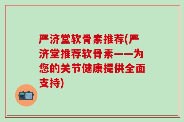 严济堂软骨素推荐(严济堂推荐软骨素——为您的关节健康提供全面支持)