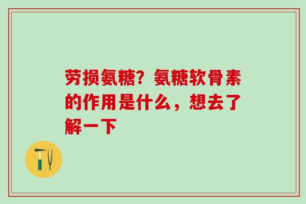 劳损氨糖？氨糖软骨素的作用是什么，想去了解一下