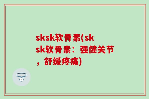 sksk软骨素(sksk软骨素：强健关节，舒缓疼痛)