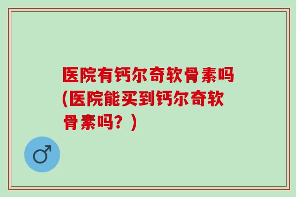 医院有钙尔奇软骨素吗(医院能买到钙尔奇软骨素吗？)