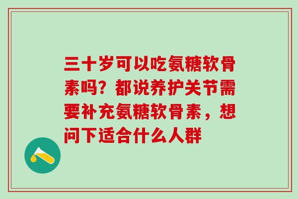 三十岁可以吃氨糖软骨素吗？都说养护关节需要补充氨糖软骨素，想问下适合什么人群