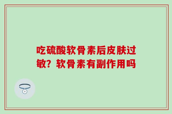 吃硫酸软骨素后皮肤过敏？软骨素有副作用吗