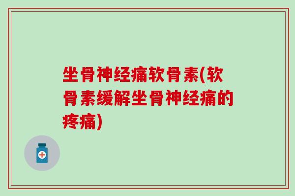坐骨神经痛软骨素(软骨素缓解坐骨神经痛的疼痛)