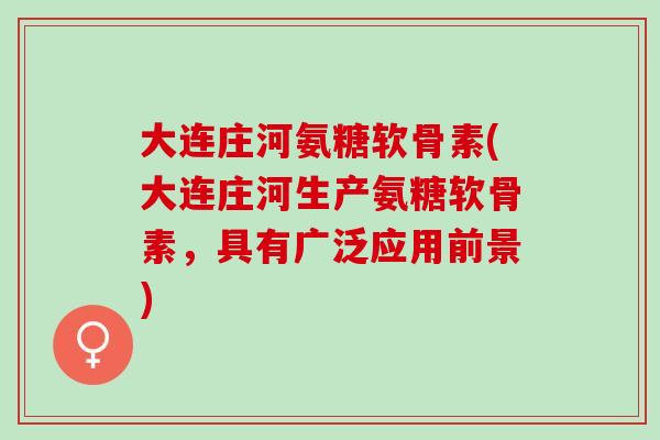 大连庄河氨糖软骨素(大连庄河生产氨糖软骨素，具有广泛应用前景)