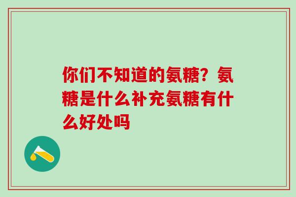 你们不知道的氨糖？氨糖是什么补充氨糖有什么好处吗