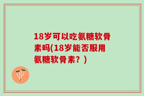 18岁可以吃氨糖软骨素吗(18岁能否服用氨糖软骨素?) 18岁可以吃氨糖软骨素吗(18岁能否服用氨糖软骨素?)