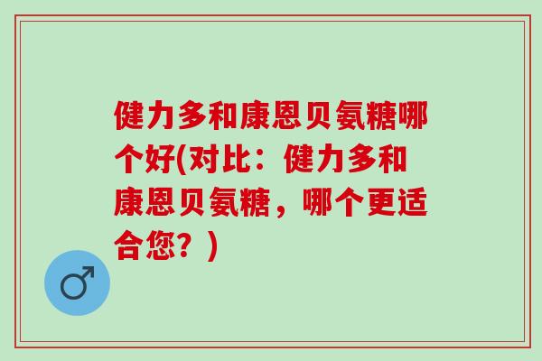 健力多和康恩贝氨糖哪个好(对比：健力多和康恩贝氨糖，哪个更适合您？)