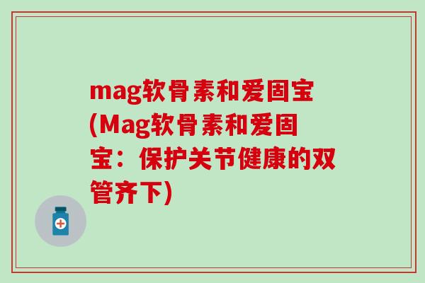 mag软骨素和爱固宝(Mag软骨素和爱固宝：保护关节健康的双管齐下)