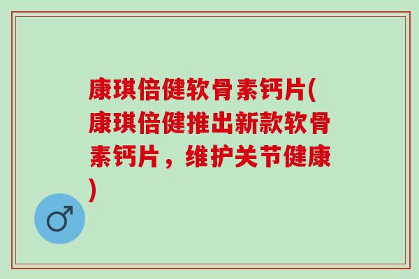 康琪倍健软骨素钙片(康琪倍健推出新款软骨素钙片，维护关节健康)