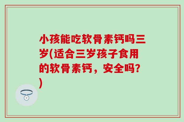 小孩能吃软骨素钙吗三岁(适合三岁孩子食用的软骨素钙，安全吗？)