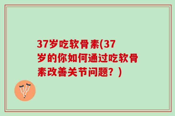 37岁吃软骨素(37岁的你如何通过吃软骨素改善关节问题？)