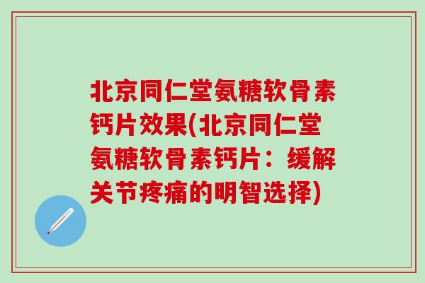 北京同仁堂氨糖软骨素钙片效果(北京同仁堂氨糖软骨素钙片：缓解关节疼痛的明智选择)