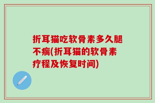 折耳猫吃软骨素多久腿不瘸(折耳猫的软骨素疗程及恢复时间)
