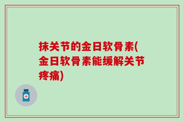 抹关节的金日软骨素(金日软骨素能缓解关节疼痛)
