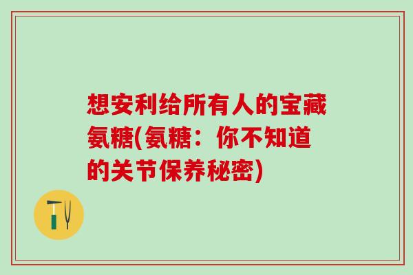 想安利给所有人的宝藏氨糖(氨糖：你不知道的关节保养秘密)