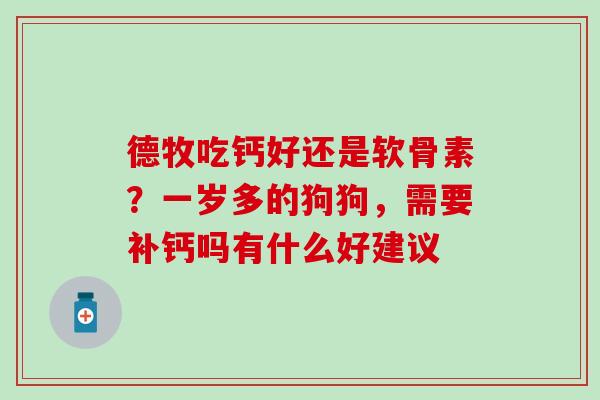 德牧吃钙好还是软骨素？一岁多的狗狗，需要补钙吗有什么好建议