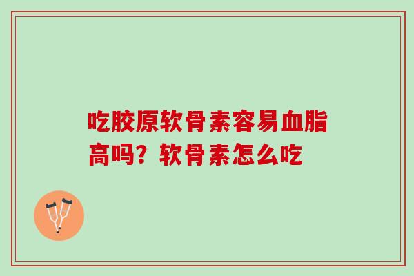 吃胶原软骨素容易血脂高吗？软骨素怎么吃