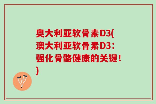 奥大利亚软骨素D3(澳大利亚软骨素D3：强化骨骼健康的关键！)