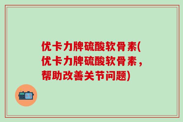 优卡力牌硫酸软骨素(优卡力牌硫酸软骨素，帮助改善关节问题)