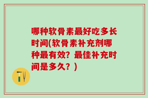 哪种软骨素最好吃多长时间(软骨素补充剂哪种最有效？最佳补充时间是多久？)