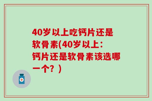 40岁以上吃钙片还是软骨素(40岁以上：钙片还是软骨素该选哪一个？)