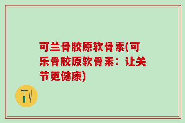 可兰骨胶原软骨素(可乐骨胶原软骨素：让关节更健康)