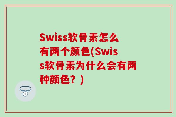 Swiss软骨素怎么有两个颜色(Swiss软骨素为什么会有两种颜色？)