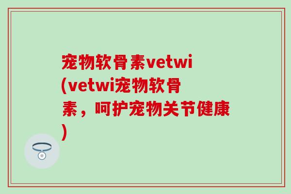 宠物软骨素vetwi(vetwi宠物软骨素，呵护宠物关节健康)