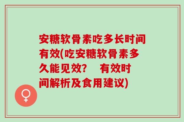 安糖软骨素吃多长时间有效(吃安糖软骨素多久能见效？  有效时间解析及食用建议)