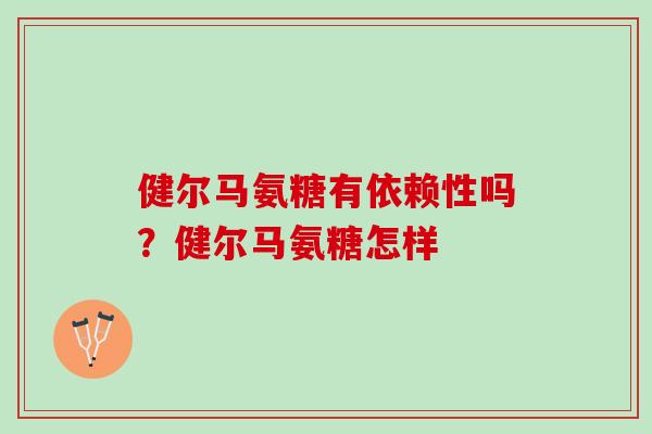 健尔马氨糖有依赖性吗？健尔马氨糖怎样