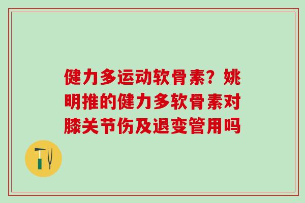 健力多运动软骨素？姚明推的健力多软骨素对膝关节伤及退变管用吗