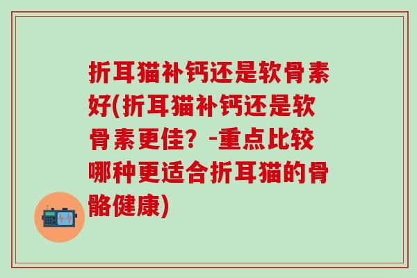 折耳猫补钙还是软骨素好(折耳猫补钙还是软骨素更佳？-重点比较哪种更适合折耳猫的骨骼健康)