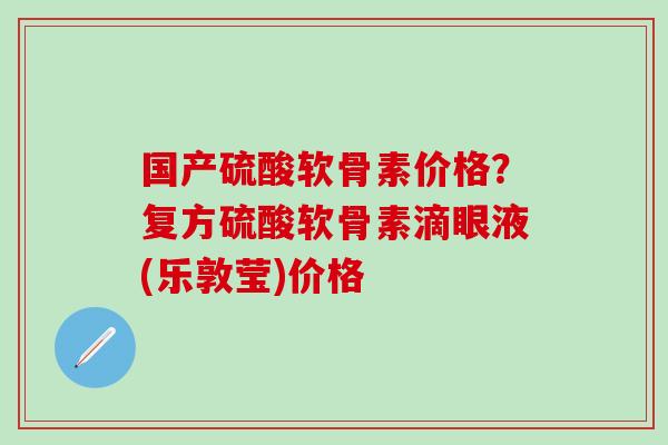 国产硫酸软骨素价格？复方硫酸软骨素滴眼液(乐敦莹)价格