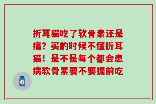 折耳猫吃了软骨素还是痛？买的时候不懂折耳猫！是不是每个都会患病软骨素要不要提前吃