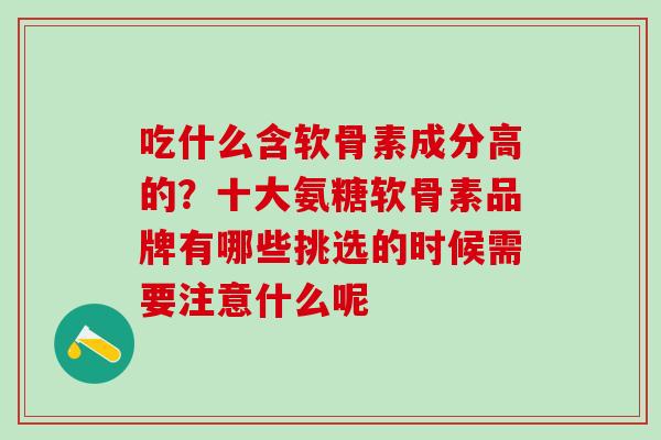 吃什么含软骨素成分高的？十大氨糖软骨素品牌有哪些挑选的时候需要注意什么呢
