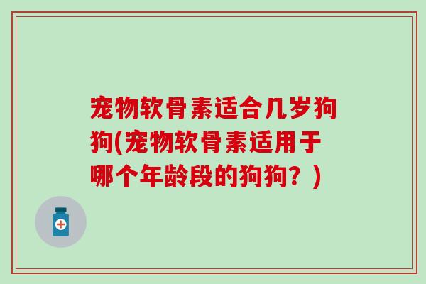 宠物软骨素适合几岁狗狗(宠物软骨素适用于哪个年龄段的狗狗？)