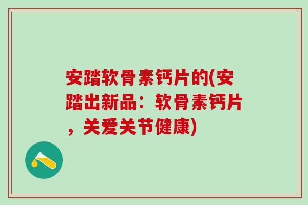 安踏软骨素钙片的(安踏出新品：软骨素钙片，关爱关节健康)