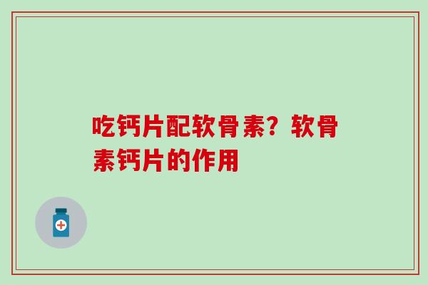 吃钙片配软骨素？软骨素钙片的作用