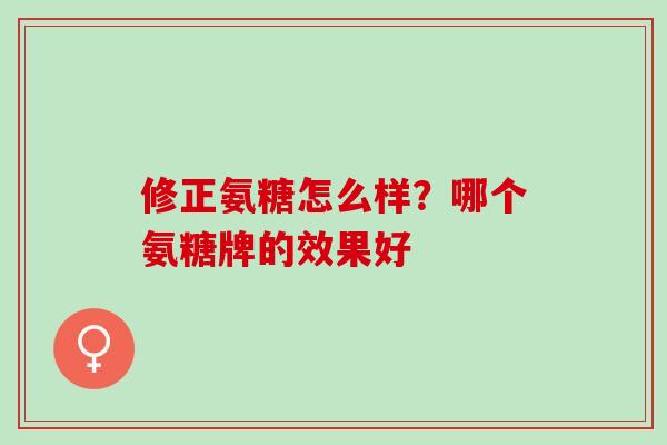 修正氨糖怎么样?哪个氨糖牌的效果好 修正氨糖怎么样?哪个氨糖牌的效果好