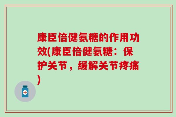 康臣倍健氨糖的作用功效(康臣倍健氨糖:保护关节,缓解关节) 康臣倍健氨糖的作用功效(康臣倍健氨糖:保护关节,缓解关节)