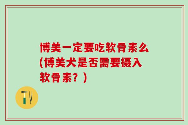 博美一定要吃软骨素么(博美犬是否需要摄入软骨素？)