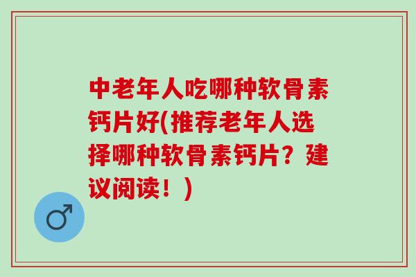 中老年人吃哪种软骨素钙片好(推荐老年人选择哪种软骨素钙片？建议阅读！)