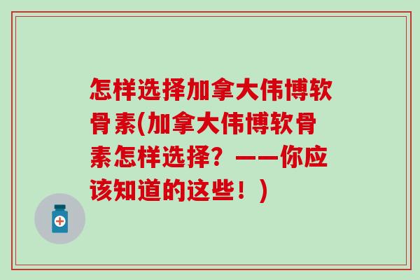怎样选择加拿大伟博软骨素(加拿大伟博软骨素怎样选择？——你应该知道的这些！)