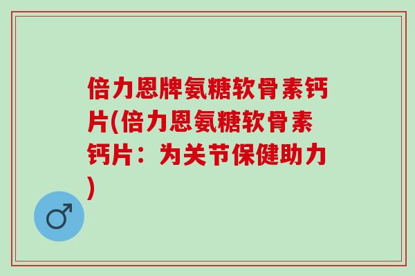 倍力恩牌氨糖软骨素钙片(倍力恩氨糖软骨素钙片：为关节保健助力)